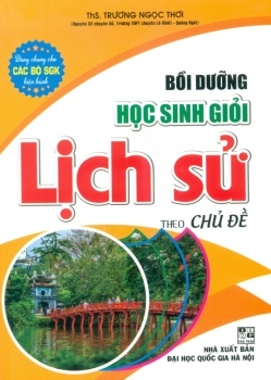 BỒI DƯỠNG HỌC SINH GIỎI LỊCH SỬ THEO CHỦ ĐỀ (Dùng cho học sinh từ lớp 6 đến lớp 12; Dùng chung cho các bộ SGK hiện hành)